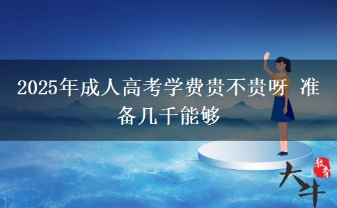 2025年成人高考學(xué)費(fèi)貴不貴呀 準(zhǔn)備幾千能夠