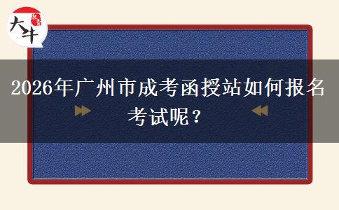 2026年廣州市成考函授站如何報(bào)名考試呢。</div>
                    <div   class=