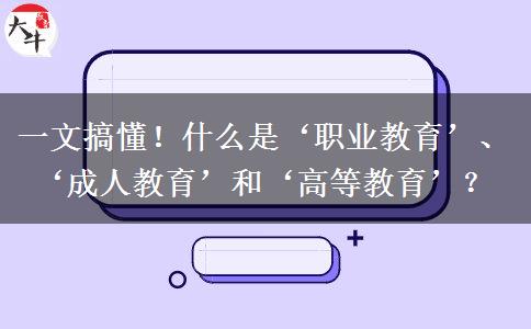 一文搞懂！什么是&lsquo;職業(yè)教育&rsquo;、&lsquo;成人教育&rsquo;和&lsquo;高等教育&rsquo;？