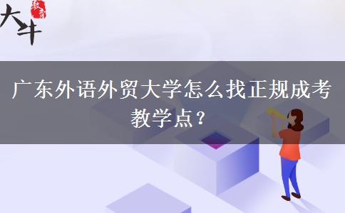 廣東外語外貿(mào)大學(xué)怎么找正規(guī)成考教學(xué)點(diǎn)？