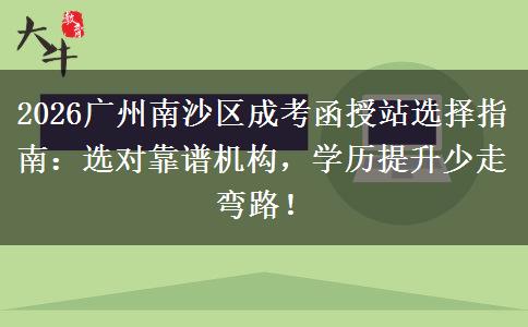 2026廣州南沙區(qū)成考函授站選擇指南：選對靠譜機構，學歷提升少走彎路！