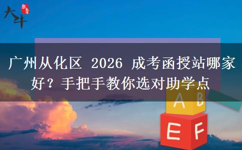 廣州從化區(qū) 2026 成考函授站哪家好？手把手教你選對助學(xué)點(diǎn)