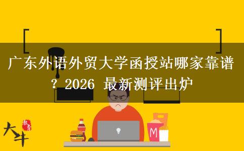 廣東外語(yǔ)外貿(mào)大學(xué)函授站哪家靠譜？2026 最新測(cè)評(píng)出爐