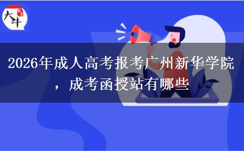 2026年成人高考報考廣州新華學(xué)院，成考函授站有哪些