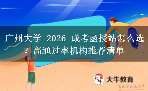 廣州大學(xué) 2026 成考函授站怎么選？高通過率機(jī)構(gòu)推薦清單