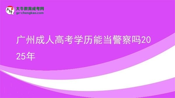 廣州成人高考學歷能當警察嗎2025年圖片