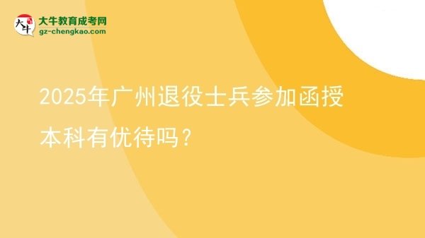 【圖文】2025年廣州退役士兵參加函授本科有優(yōu)待嗎？