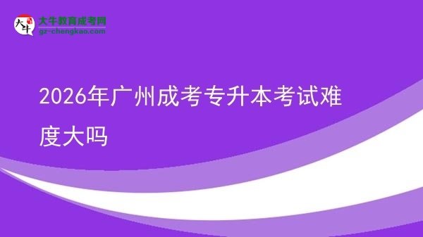 2026年廣州成考專升本考試難度大嗎圖片