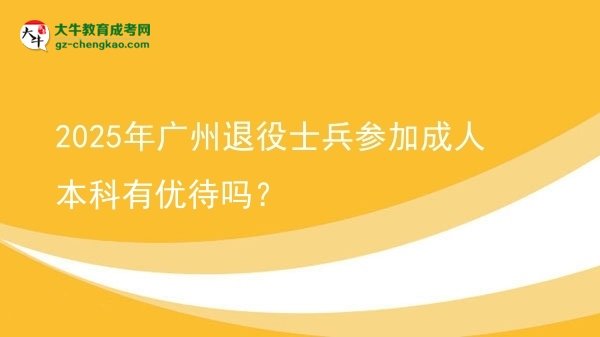 【圖文】2025年廣州退役士兵參加成人本科有優(yōu)待嗎？