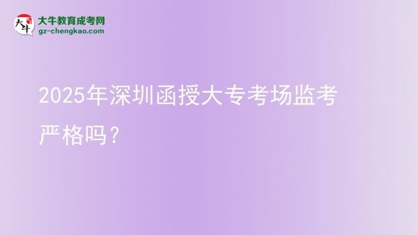 2025年深圳函授大?？紙霰O(jiān)考嚴格嗎？圖片