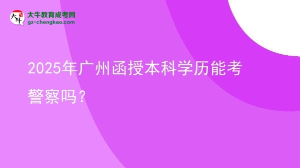 2025年廣州函授本科學(xué)歷能考警察嗎？圖片