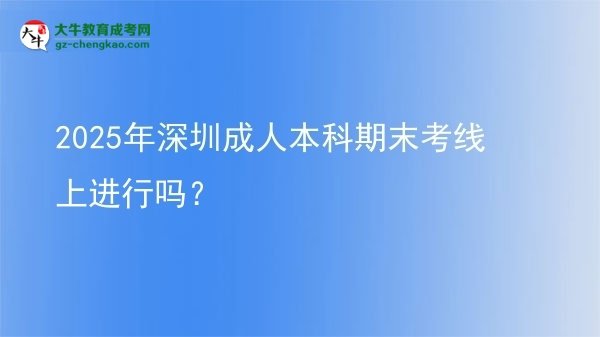 2025年深圳成人本科期末考線上進(jìn)行嗎？圖片