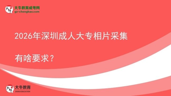 2026年深圳成人大專相片采集有啥要求?圖片