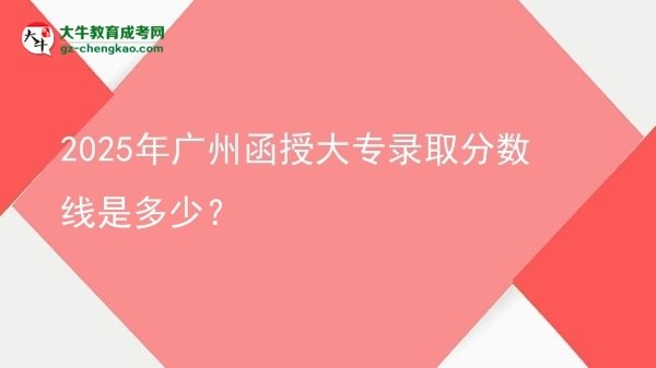 2025年廣州函授大專錄取分?jǐn)?shù)線是多少？圖片