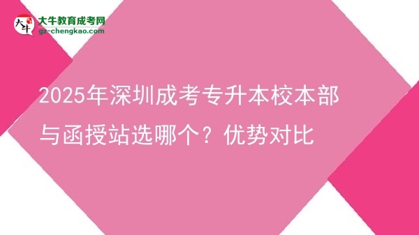 2025年深圳成考專升本校本部與函授站選哪個？優(yōu)勢對比圖片