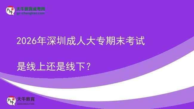2026年深圳成人大專期末考試是線上還是線下？圖片