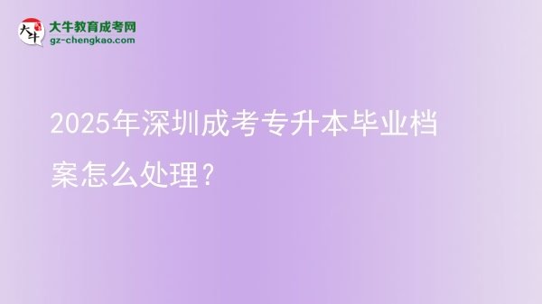 2025年深圳成考專(zhuān)升本畢業(yè)檔案怎么處理？圖片