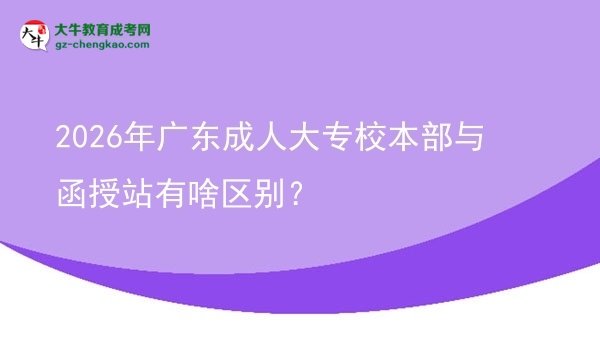 2026年廣東成人大專校本部與函授站有啥區(qū)別？圖片