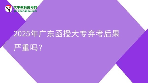 2025年廣東函授大專棄考后果嚴(yán)重嗎？圖片