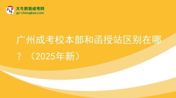 【圖解】廣州成考校本部和函授站區(qū)別在哪？（2025年新）