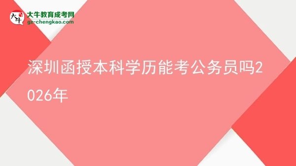 【圖文】深圳函授本科學歷能考公務(wù)員嗎2026年