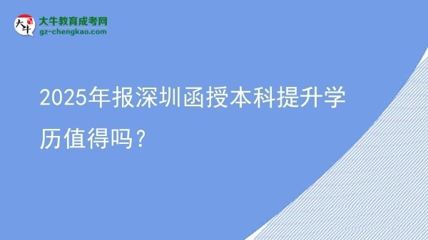 【圖文】2025年報深圳函授本科提升學歷值得嗎？
