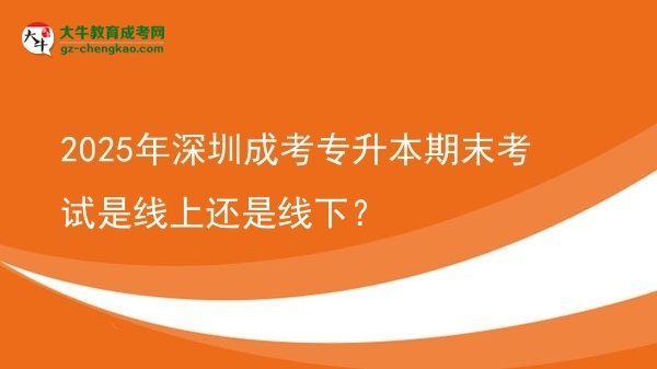 2025年深圳成考專升本期末考試是線上還是線下？圖片
