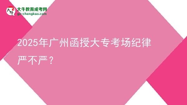 2025年廣州函授大?？紙?chǎng)紀(jì)律嚴(yán)不嚴(yán)？圖片