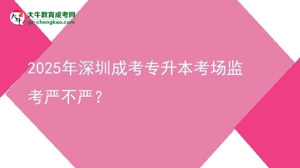 2025年深圳成考專升本考場監(jiān)考嚴(yán)不嚴(yán)？圖片