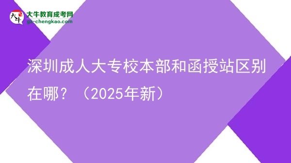 深圳成人大專校本部和函授站區(qū)別在哪？（2025年新）圖片