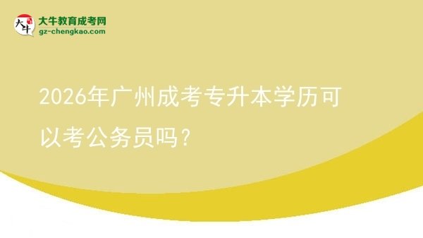 2026年廣州成考專升本學(xué)歷可以考公務(wù)員嗎？圖片