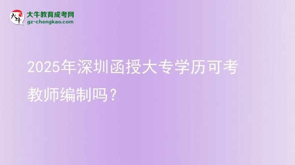 2025年深圳函授大專學歷可考教師編制嗎？圖片