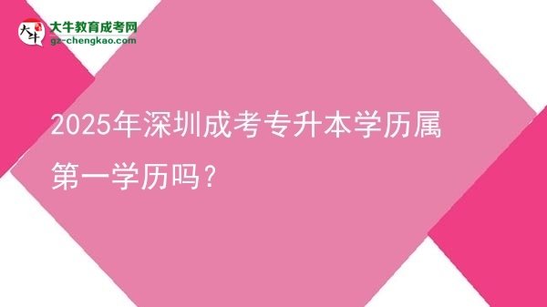 2025年深圳成考專升本學(xué)歷屬第一學(xué)歷嗎？圖片