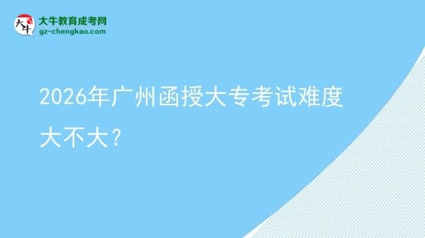 2026年廣州函授大專考試難度大不大？圖片