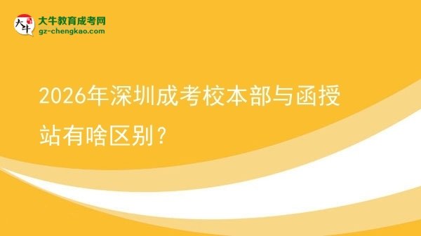 【圖解】2026年深圳成考校本部與函授站有啥區(qū)別？