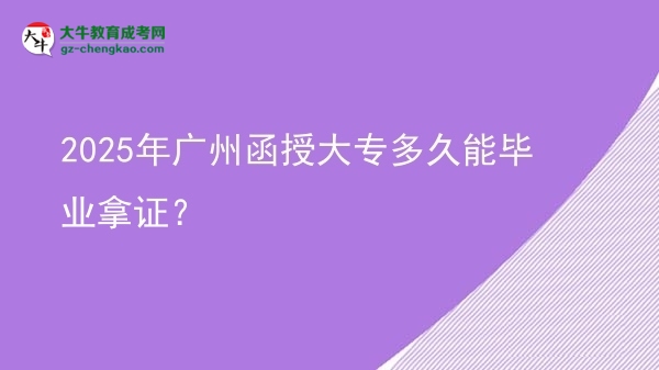 2025年廣州函授大專多久能畢業(yè)拿證？圖片