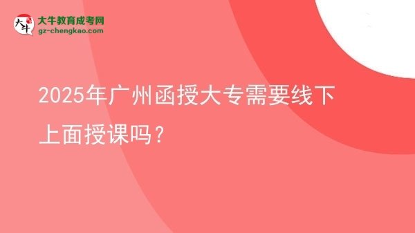 2025年廣州函授大專需要線下上面授課嗎？圖片
