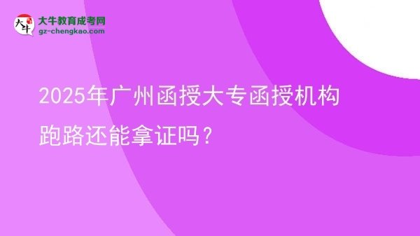 2025年廣州函授大專函授機構跑路還能拿證嗎？