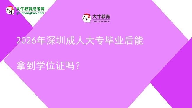 2026年深圳成人大專畢業(yè)后能拿到學(xué)位證嗎？圖片