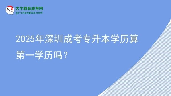 2025年深圳成考專升本學歷算第一學歷嗎？圖片