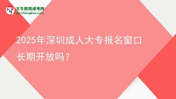2025年深圳成人大專報名窗口長期開放嗎？圖片