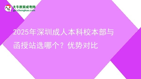 2025年深圳成人本科校本部與函授站選哪個？優(yōu)勢對比圖片