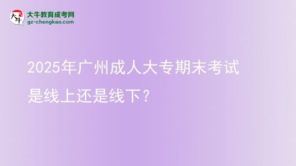 2025年廣州成人大專期末考試是線上還是線下？圖片