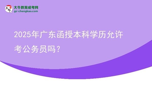 2025年廣東函授本科學(xué)歷允許考公務(wù)員嗎？圖片