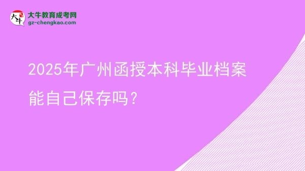 【圖文】2025年廣州函授本科畢業(yè)檔案能自己保存嗎？