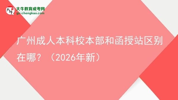 廣州成人本科校本部和函授站區(qū)別在哪？（2026年新）圖片
