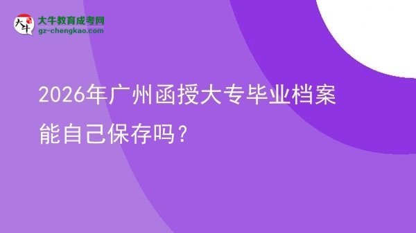 2026年廣州函授大專畢業(yè)檔案能自己保存嗎？圖片