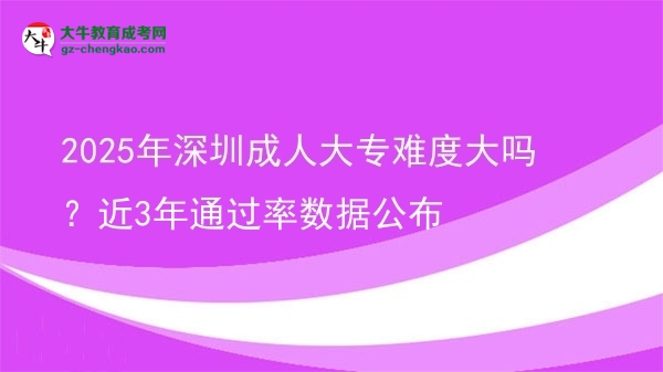 2025年深圳成人大專難度大嗎？近3年通過率數據公布圖片