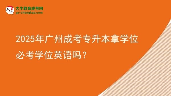 2025年廣州成考專升本拿學位必考學位英語嗎？圖片