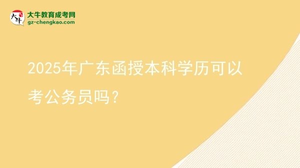 【圖文】2025年廣東函授本科學(xué)歷可以考公務(wù)員嗎？